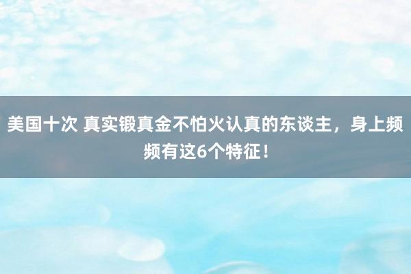 美国十次 真实锻真金不怕火认真的东谈主，身上频频有这6个特征！