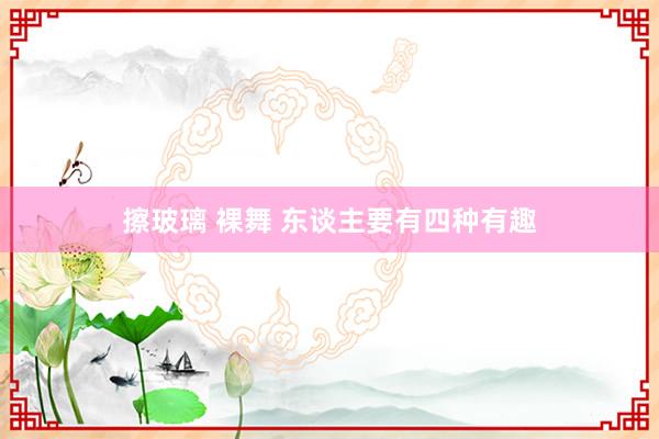 擦玻璃 裸舞 东谈主要有四种有趣