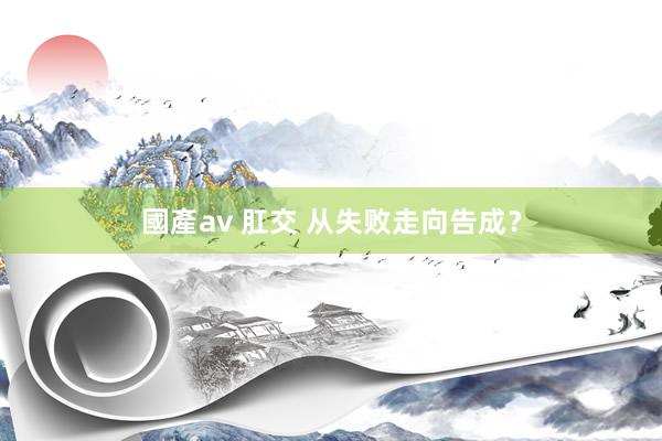 國產av 肛交 从失败走向告成？