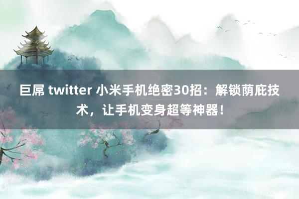 巨屌 twitter 小米手机绝密30招：解锁荫庇技术，让手机变身超等神器！