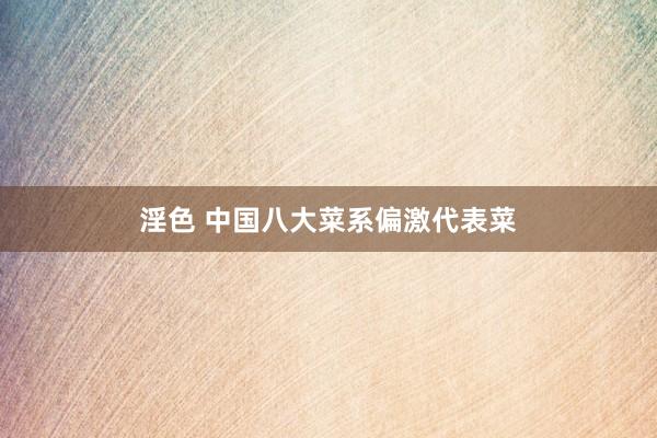 淫色 中国八大菜系偏激代表菜