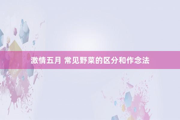 激情五月 常见野菜的区分和作念法