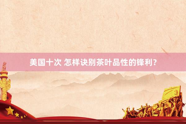 美国十次 怎样诀别茶叶品性的锋利？