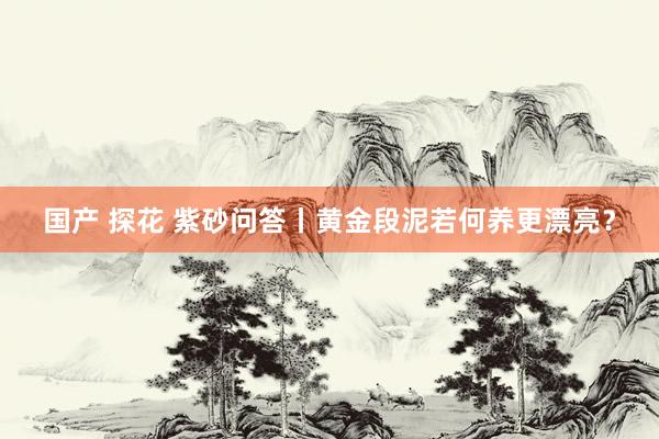 国产 探花 紫砂问答丨黄金段泥若何养更漂亮？