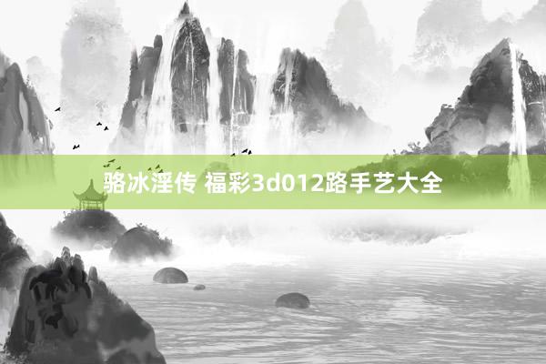骆冰淫传 福彩3d012路手艺大全