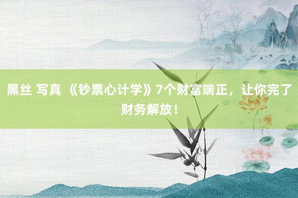 黑丝 写真 《钞票心计学》7个财富端正，让你完了财务解放！