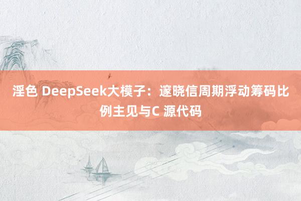 淫色 DeepSeek大模子：邃晓信周期浮动筹码比例主见与C 源代码