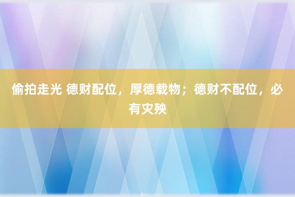 偷拍走光 德财配位，厚德载物；德财不配位，必有灾殃
