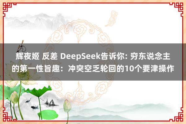 辉夜姬 反差 DeepSeek告诉你: 穷东说念主的第一性旨趣：冲突空乏轮回的10个要津操作