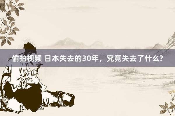 偷拍视频 日本失去的30年，究竟失去了什么?