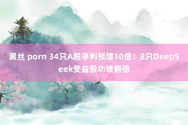 黑丝 porn 34只A股净利预增10倍！8只DeepSeek受益股功绩翻倍