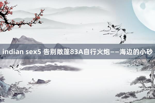 indian sex5 告别敞篷83A自行火炮——海边的小砂