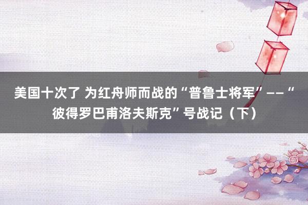 美国十次了 为红舟师而战的“普鲁士将军”——“彼得罗巴甫洛夫斯克”号战记（下）