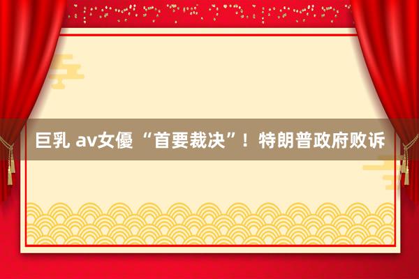 巨乳 av女優 “首要裁决”！特朗普政府败诉