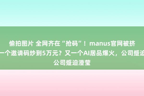 偷拍图片 全网齐在“抢码”！manus官网被挤爆，一个邀请码炒到5万元？又一个AI居品爆火，公司蹙迫澄莹