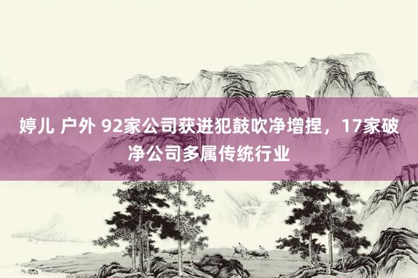 婷儿 户外 92家公司获进犯鼓吹净增捏，17家破净公司多属传统行业