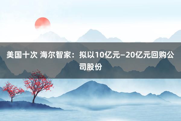 美国十次 海尔智家：拟以10亿元—20亿元回购公司股份