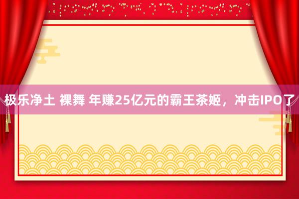 极乐净土 裸舞 年赚25亿元的霸王茶姬，冲击IPO了