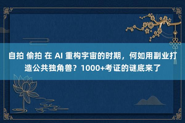 自拍 偷拍 在 AI 重构宇宙的时期，何如用副业打造公共独角兽？1000+考证的谜底来了